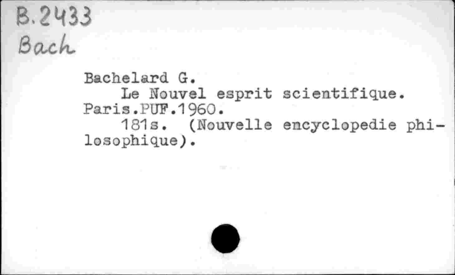 ﻿B.2M33
Bachelard G.
Le Nouvel esprit scientifique.
Paris.PUF.I960.
181s. (Nouvelle encyclopédie philosophique ).